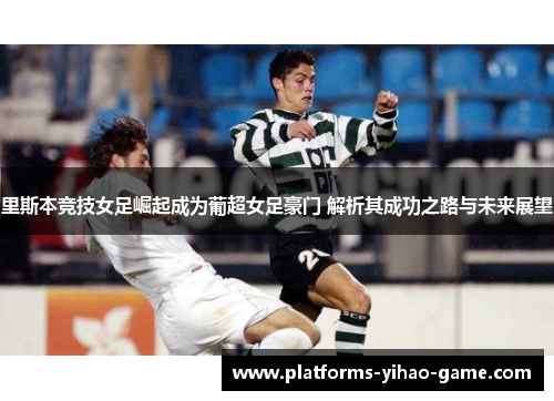 里斯本竞技女足崛起成为葡超女足豪门 解析其成功之路与未来展望 里斯本竞技女足崛起成为葡超女足豪门 解析其成功之路与未来展望