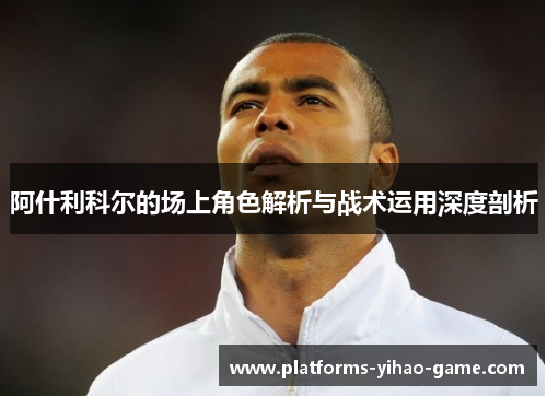 阿什利科尔的场上角色解析与战术运用深度剖析 阿什利科尔的场上角色解析与战术运用深度剖析