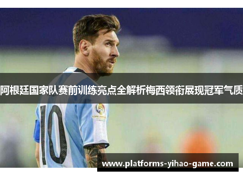 阿根廷国家队赛前训练亮点全解析梅西领衔展现冠军气质 阿根廷国家队赛前训练亮点全解析梅西领衔展现冠军气质