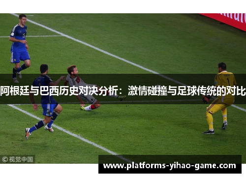 阿根廷与巴西历史对决分析:激情碰撞与足球传统的对比 阿根廷与巴西历史对决分析:激情碰撞与足球传统的对比