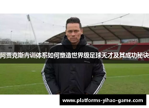 阿贾克斯青训体系如何塑造世界级足球天才及其成功秘诀