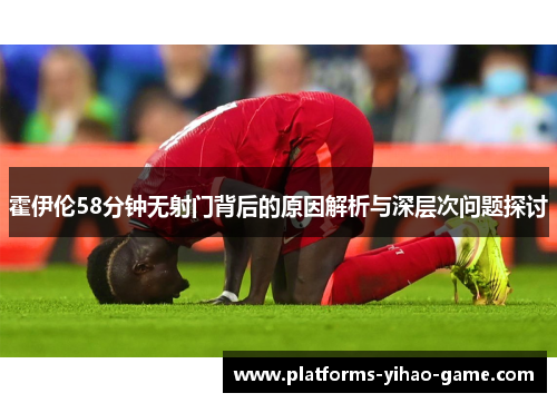 霍伊伦58分钟无射门背后的原因解析与深层次问题探讨 霍伊伦58分钟无射门背后的原因解析与深层次问题探讨