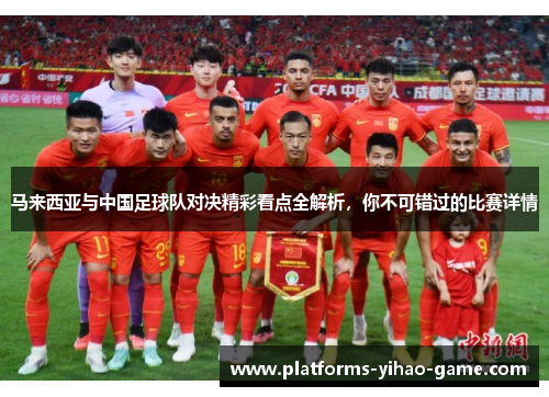 马来西亚与中国足球队对决精彩看点全解析，你不可错过的比赛详情