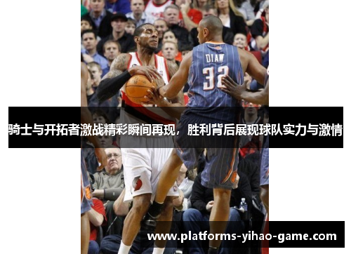 骑士与开拓者激战精彩瞬间再现,胜利背后展现球队实力与激情 骑士与开拓者激战精彩瞬间再现,胜利背后展现球队实力与激情