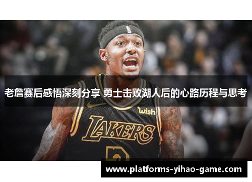 老詹赛后感悟深刻分享 勇士击败湖人后的心路历程与思考