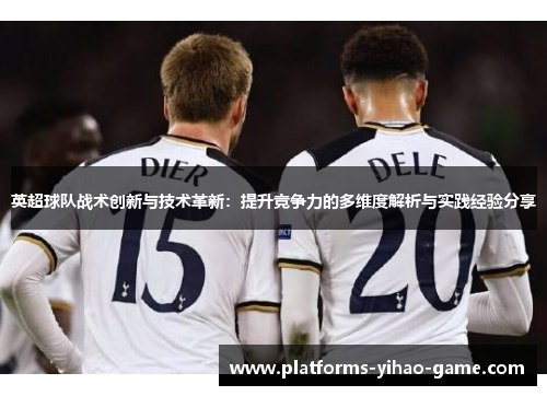 英超球队战术创新与技术革新：提升竞争力的多维度解析与实践经验分享
