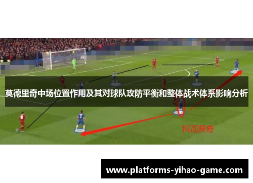 莫德里奇中场位置作用及其对球队攻防平衡和整体战术体系影响分析