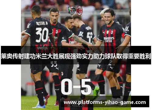 莱奥传射建功米兰大胜展现强劲实力助力球队取得重要胜利