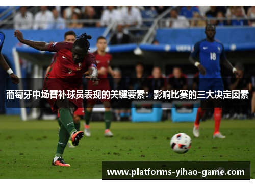 葡萄牙中场替补球员表现的关键要素：影响比赛的三大决定因素