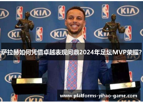 萨拉赫如何凭借卓越表现问鼎2024年足坛MVP荣耀？