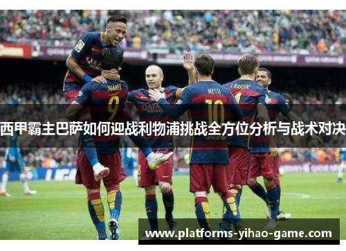 西甲霸主巴萨如何迎战利物浦挑战全方位分析与战术对决