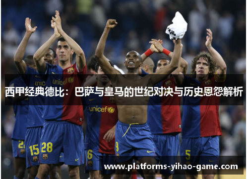 西甲经典德比：巴萨与皇马的世纪对决与历史恩怨解析
