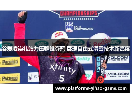 谷爱凌崇礼站力压群雄夺冠 展现自由式滑雪技术新高度