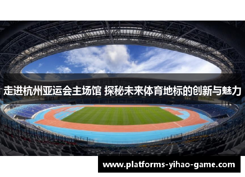 走进杭州亚运会主场馆 探秘未来体育地标的创新与魅力