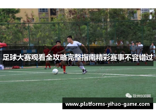 足球大赛观看全攻略完整指南精彩赛事不容错过