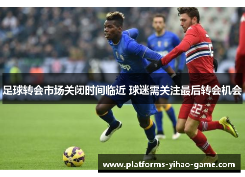 足球转会市场关闭时间临近 球迷需关注最后转会机会