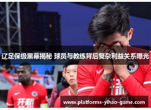 辽足保级黑幕揭秘 球员与教练背后复杂利益关系曝光