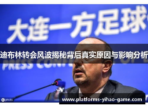 迪布林转会风波揭秘背后真实原因与影响分析