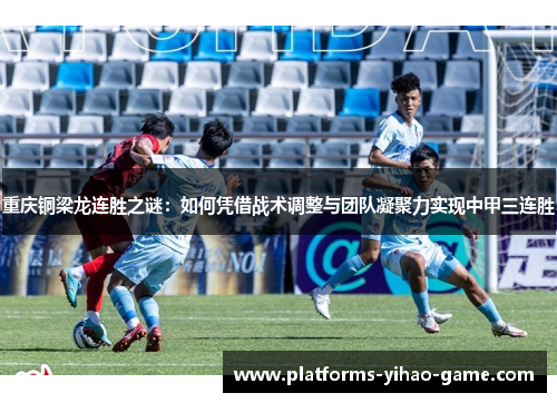 重庆铜梁龙连胜之谜：如何凭借战术调整与团队凝聚力实现中甲三连胜