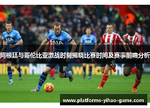 阿根廷与哥伦比亚激战时刻揭晓比赛时间及赛事前瞻分析