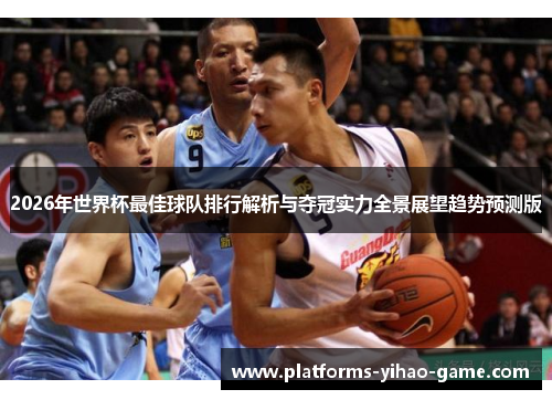 2026年世界杯最佳球队排行解析与夺冠实力全景展望趋势预测版 2026年世界杯最佳球队排行解析与夺冠实力全景展望趋势预测版