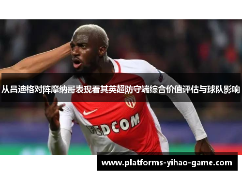 从吕迪格对阵摩纳哥表现看其英超防守端综合价值评估与球队影响