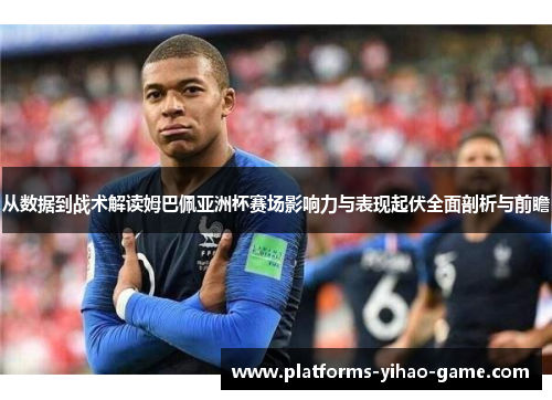 从数据到战术解读姆巴佩亚洲杯赛场影响力与表现起伏全面剖析与前瞻