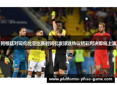 阿根廷对哥伦比亚比赛时间引发球迷热议精彩对决即将上演