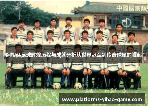 阿根廷足球辉煌历程与成就分析从世界冠军到传奇球星的崛起