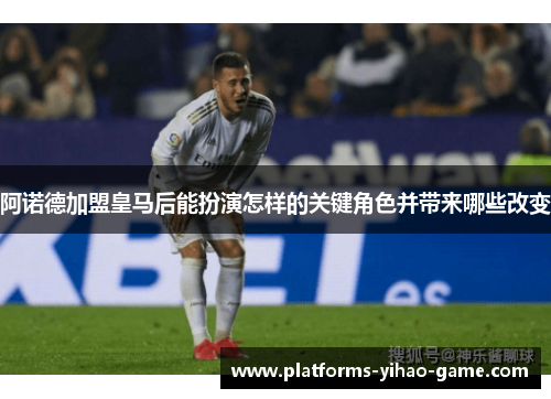 阿诺德加盟皇马后能扮演怎样的关键角色并带来哪些改变